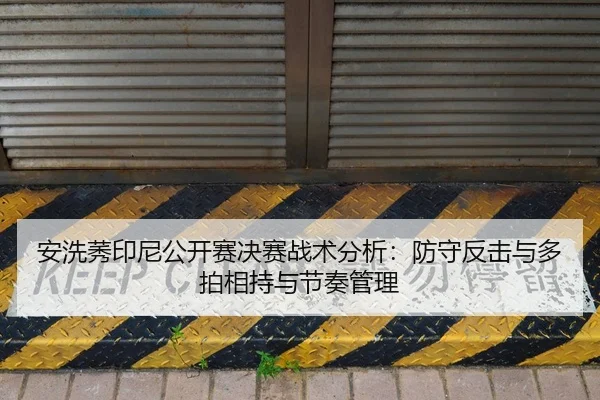 安洗莠印尼公开赛决赛战术分析：防守反击与多拍相持与节奏管理