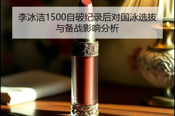 李冰洁1500自破纪录后对国泳选拔与备战影响分析