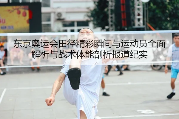 东京奥运会田径精彩瞬间与运动员全面解析与战术体能剖析报道纪实