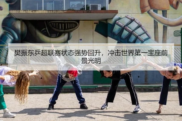 樊振东乒超联赛状态强势回升，冲击世界第一宝座前景光明