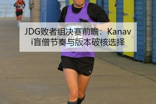 JDG败者组决赛前瞻：Kanavi盲僧节奏与版本破核选择